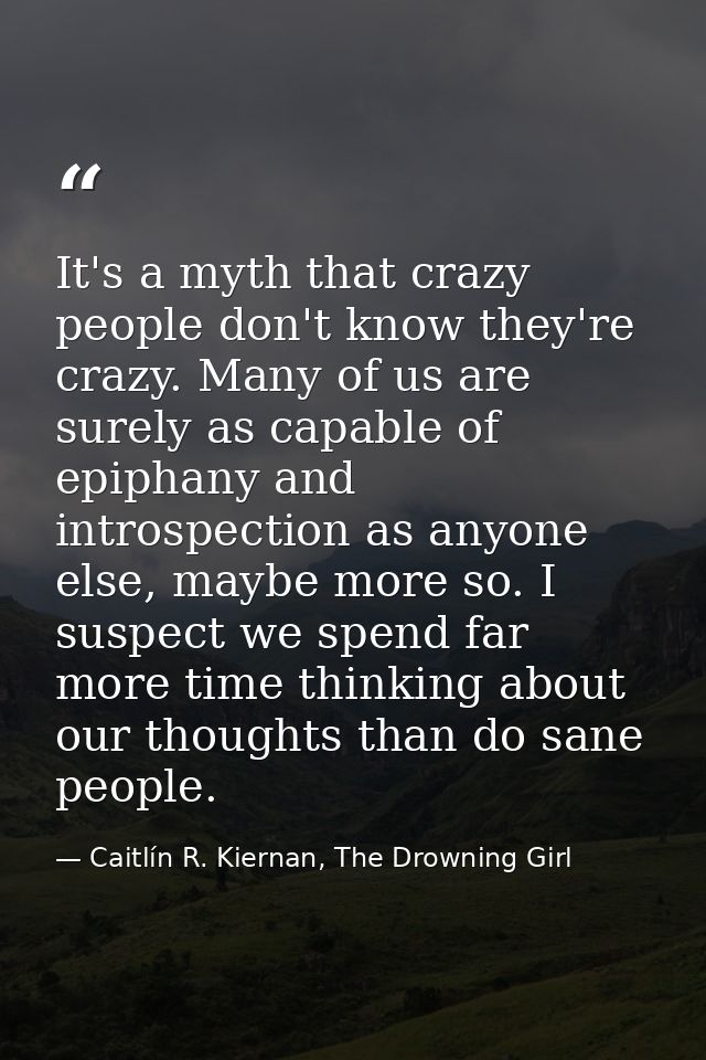 It's a myth that crazy people don't know they're crazy. Many of us are surely as capable of epiphany and introspection a — Caitlín R. Kiernan, The Drowning Girl