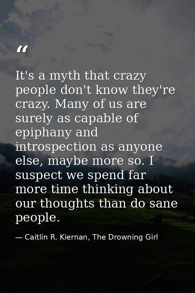 It's a myth that crazy people don't know they're crazy. Many of us are surely as capable of epiphany and introspection a — Caitlín R. Kiernan, The Drowning Girl