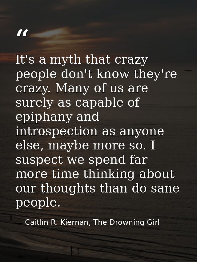 It's a myth that crazy people don't know they're crazy. Many of us are surely as capable of epiphany and introspection a — Caitlín R. Kiernan, The Drowning Girl