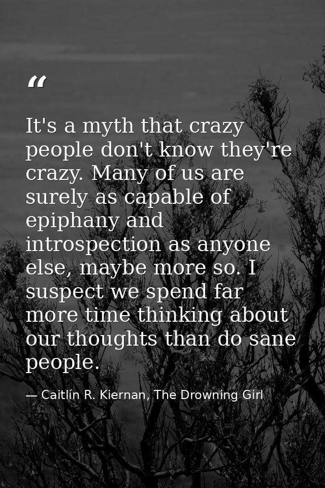 It's a myth that crazy people don't know they're crazy. Many of us are surely as capable of epiphany and introspection a — Caitlín R. Kiernan, The Drowning Girl