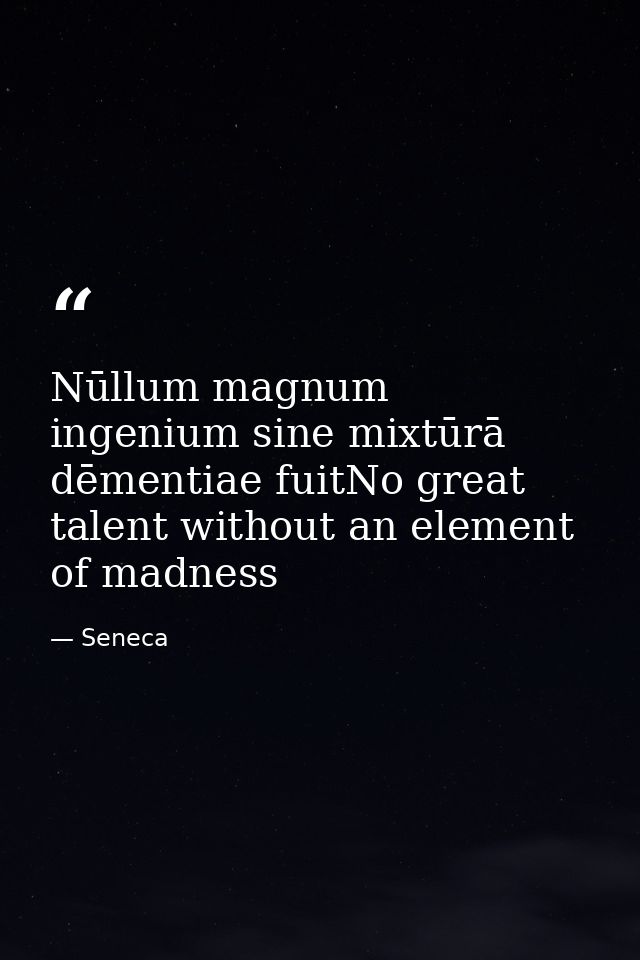 Nūllum magnum ingenium sine mixtūrā dēmentiae fuitNo great talent without an element of madness — Seneca