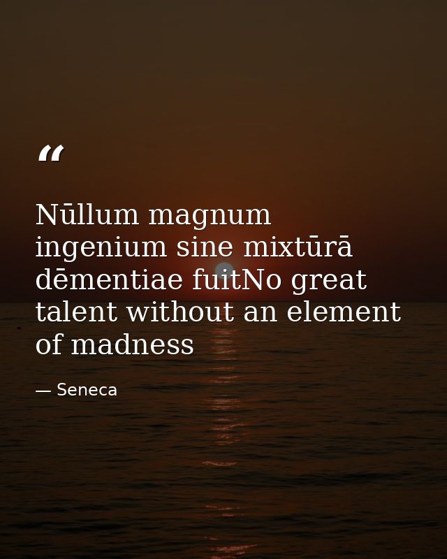 Nūllum magnum ingenium sine mixtūrā dēmentiae fuitNo great talent without an element of madness — Seneca
