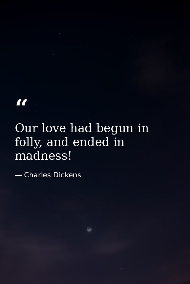 Our love had begun in folly, and ended in madness! — Charles Dickens