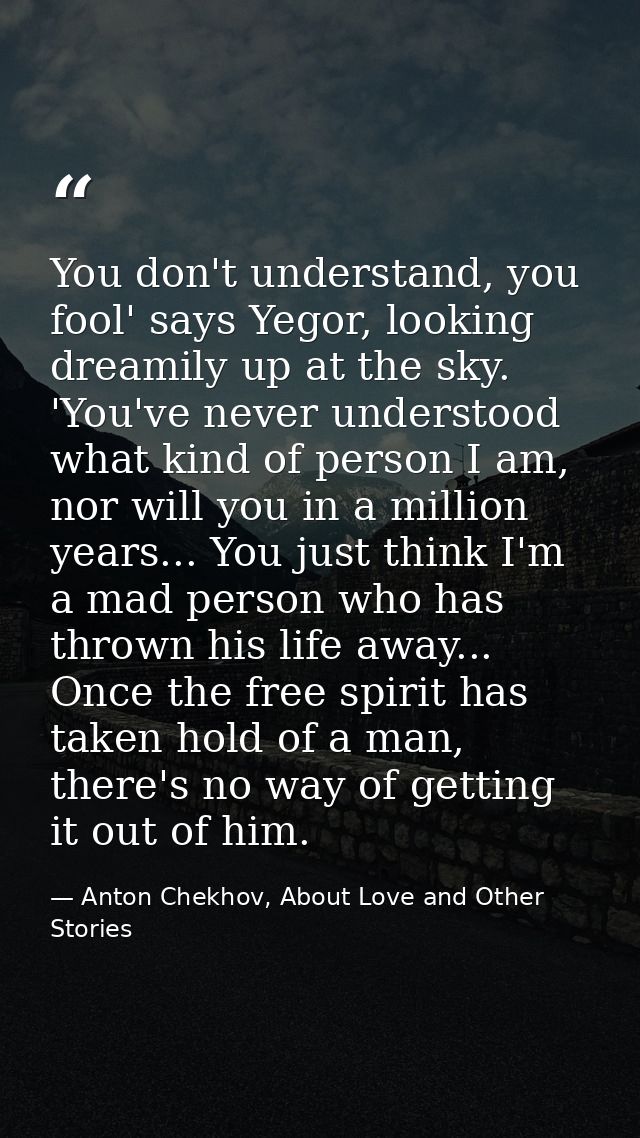 You don't understand, you fool' says Yegor, looking dreamily up at the sky. 'You've never understood what kind of person — Anton Chekhov, About Love and Other Stories