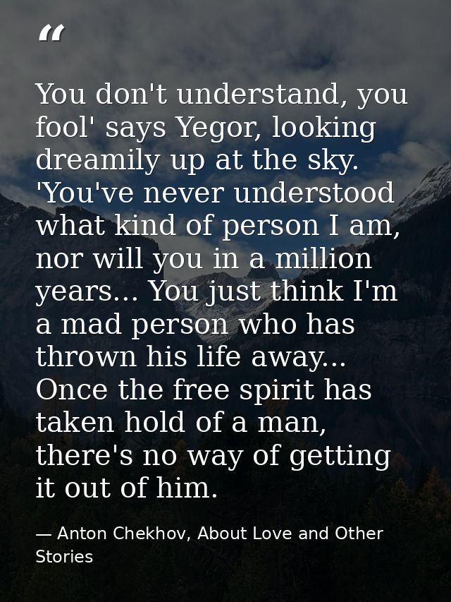 You don't understand, you fool' says Yegor, looking dreamily up at the sky. 'You've never understood what kind of person — Anton Chekhov, About Love and Other Stories