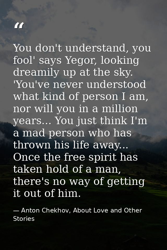 You don't understand, you fool' says Yegor, looking dreamily up at the sky. 'You've never understood what kind of person — Anton Chekhov, About Love and Other Stories