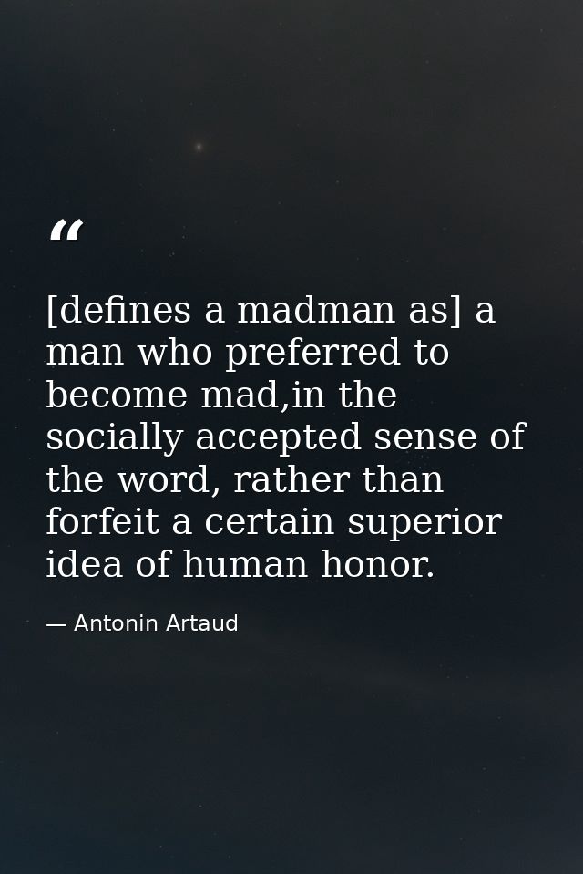 [defines a madman as] a man who preferred to become mad,in the socially accepted sense of the word, rather than forfeit  — Antonin Artaud