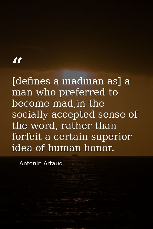 [defines a madman as] a man who preferred to become mad,in the socially accepted sense of the word, rather than forfeit  — Antonin Artaud