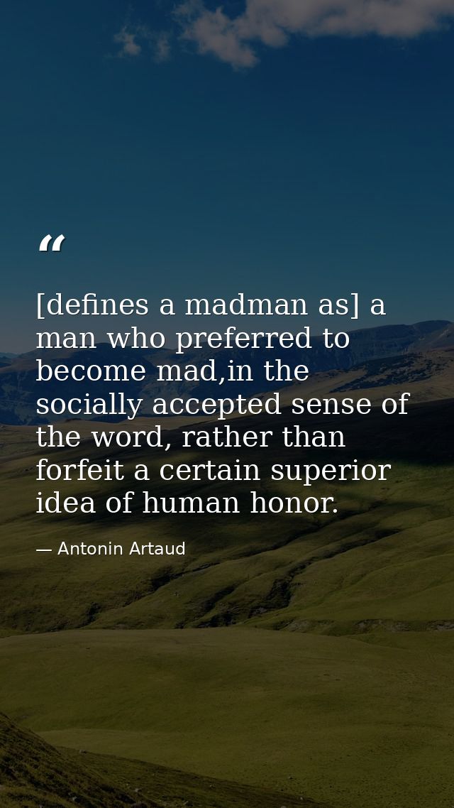 [defines a madman as] a man who preferred to become mad,in the socially accepted sense of the word, rather than forfeit  — Antonin Artaud