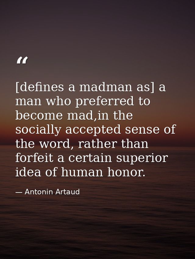 [defines a madman as] a man who preferred to become mad,in the socially accepted sense of the word, rather than forfeit  — Antonin Artaud