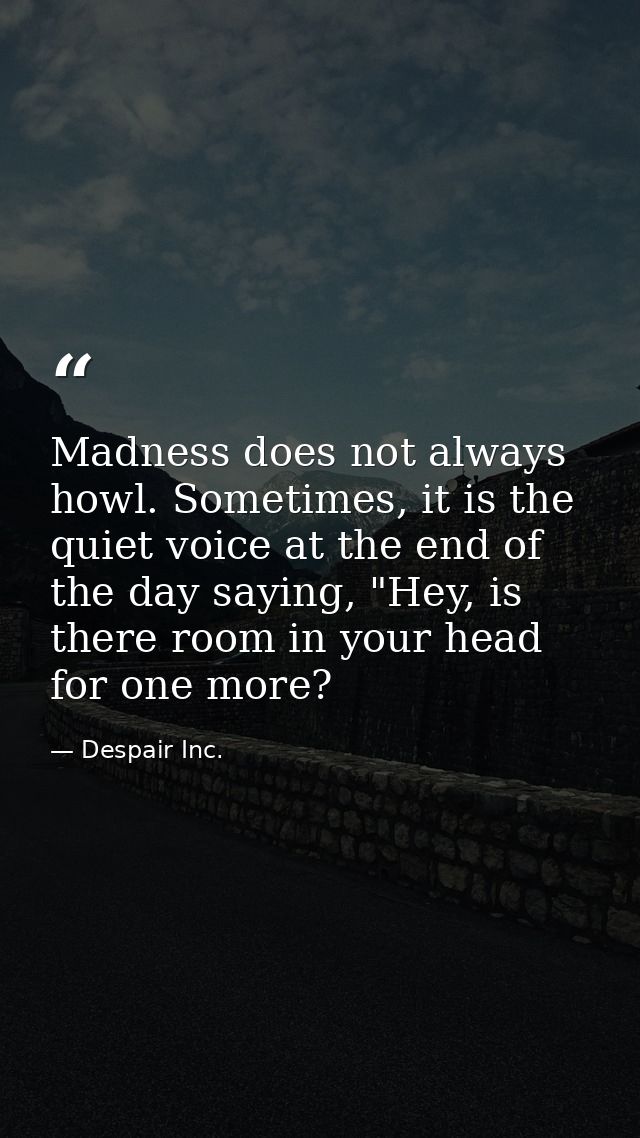 Madness does not always howl. Sometimes, it is the quiet voice at the end of the day saying, "Hey, is there room in your — Despair Inc.