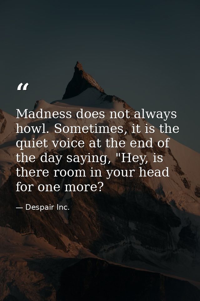 Madness does not always howl. Sometimes, it is the quiet voice at the end of the day saying, "Hey, is there room in your — Despair Inc.