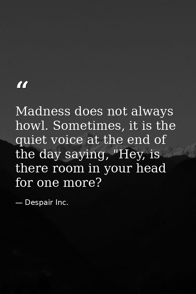 Madness does not always howl. Sometimes, it is the quiet voice at the end of the day saying, "Hey, is there room in your — Despair Inc.