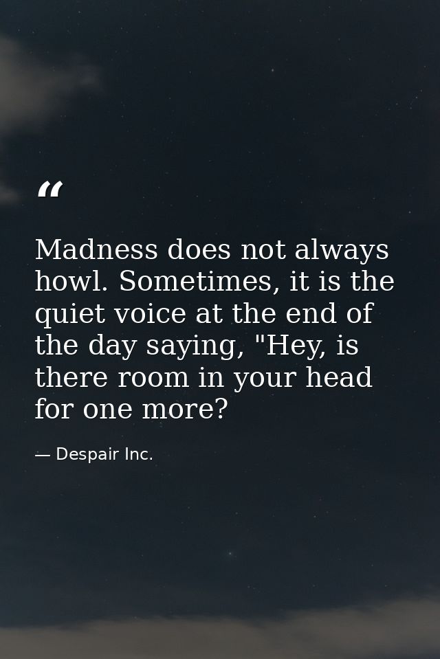 Madness does not always howl. Sometimes, it is the quiet voice at the end of the day saying, "Hey, is there room in your — Despair Inc.