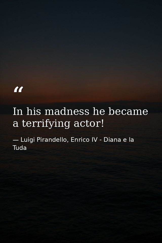 In his madness he became a terrifying actor! — Luigi Pirandello, Enrico IV - Diana e la Tuda