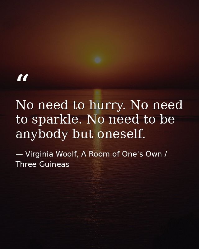 No need to hurry. No need to sparkle. No need to be anybody but oneself. — Virginia Woolf, A Room of One's Own / Three Guineas
