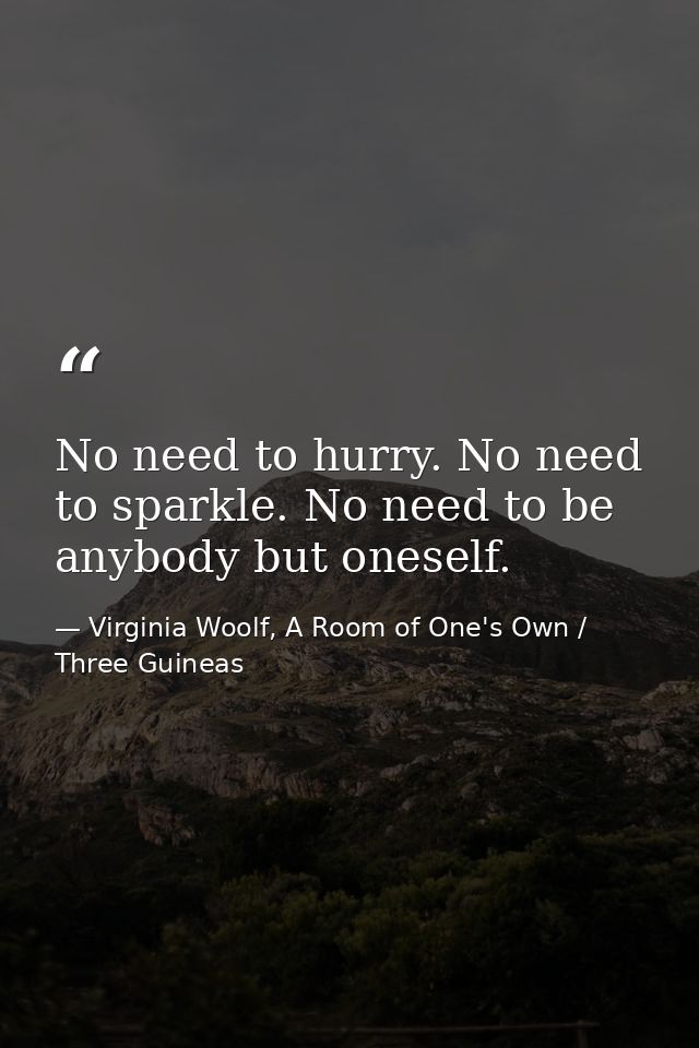 No need to hurry. No need to sparkle. No need to be anybody but oneself. — Virginia Woolf, A Room of One's Own / Three Guineas