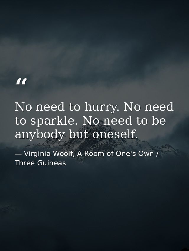 No need to hurry. No need to sparkle. No need to be anybody but oneself. — Virginia Woolf, A Room of One's Own / Three Guineas