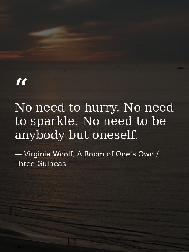 No need to hurry. No need to sparkle. No need to be anybody but oneself. — Virginia Woolf, A Room of One's Own / Three Guineas