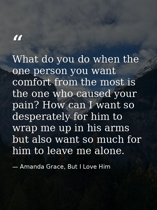 What do you do when the one person you want comfort from the most is the one who caused your pain? How can I want so des — Amanda Grace, But I Love Him
