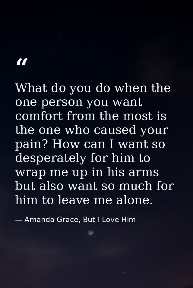 What do you do when the one person you want comfort from the most is the one who caused your pain? How can I want so des — Amanda Grace, But I Love Him
