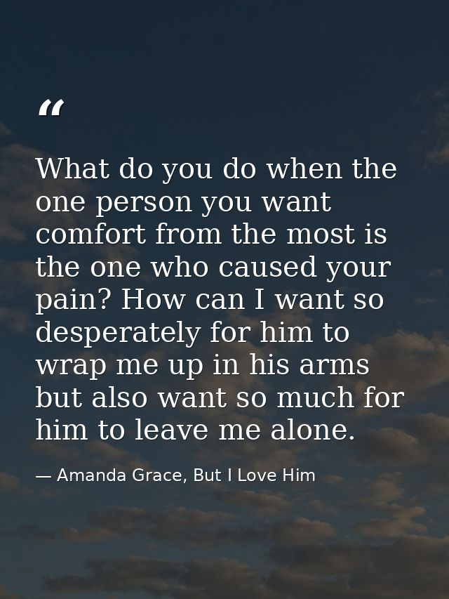 What do you do when the one person you want comfort from the most is the one who caused your pain? How can I want so des — Amanda Grace, But I Love Him