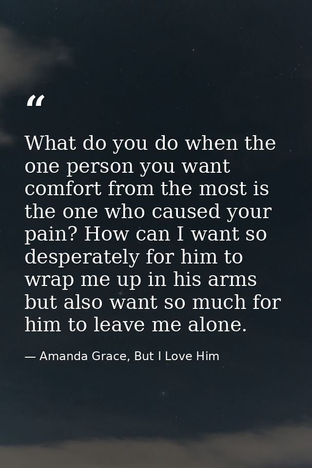 What do you do when the one person you want comfort from the most is the one who caused your pain? How can I want so des — Amanda Grace, But I Love Him