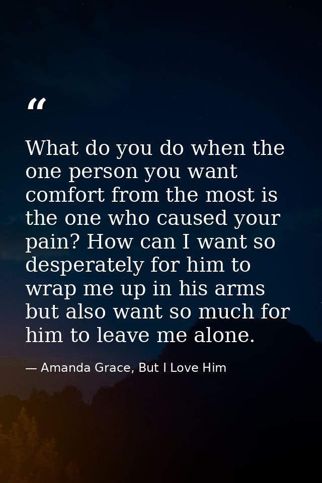 What do you do when the one person you want comfort from the most is the one who caused your pain? How can I want so des — Amanda Grace, But I Love Him