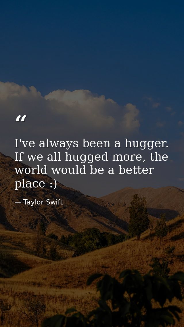 I've always been a hugger. If we all hugged more, the world would be a better place :) — Taylor Swift
