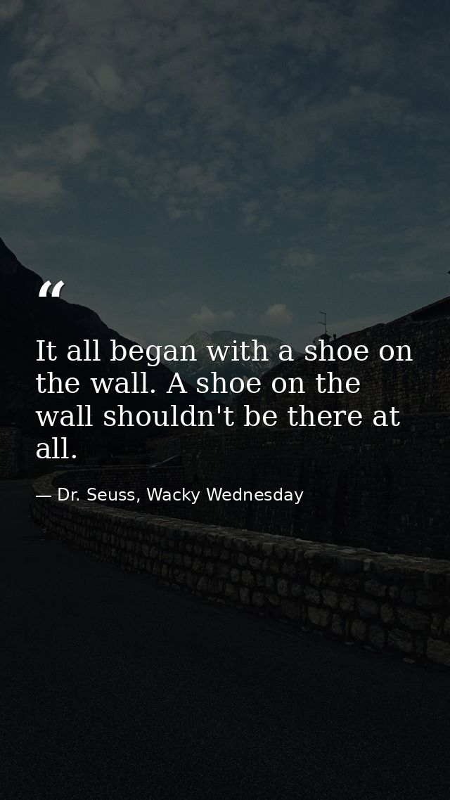 It all began with a shoe on the wall. A shoe on the wall shouldn't be there at all. — Dr. Seuss, Wacky Wednesday