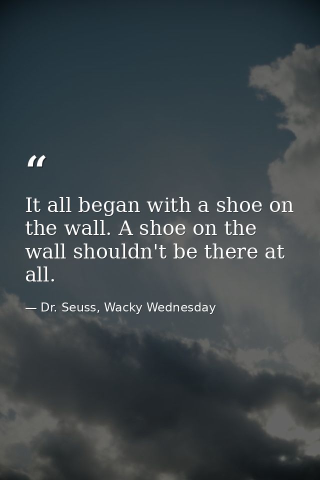 It all began with a shoe on the wall. A shoe on the wall shouldn't be there at all. — Dr. Seuss, Wacky Wednesday