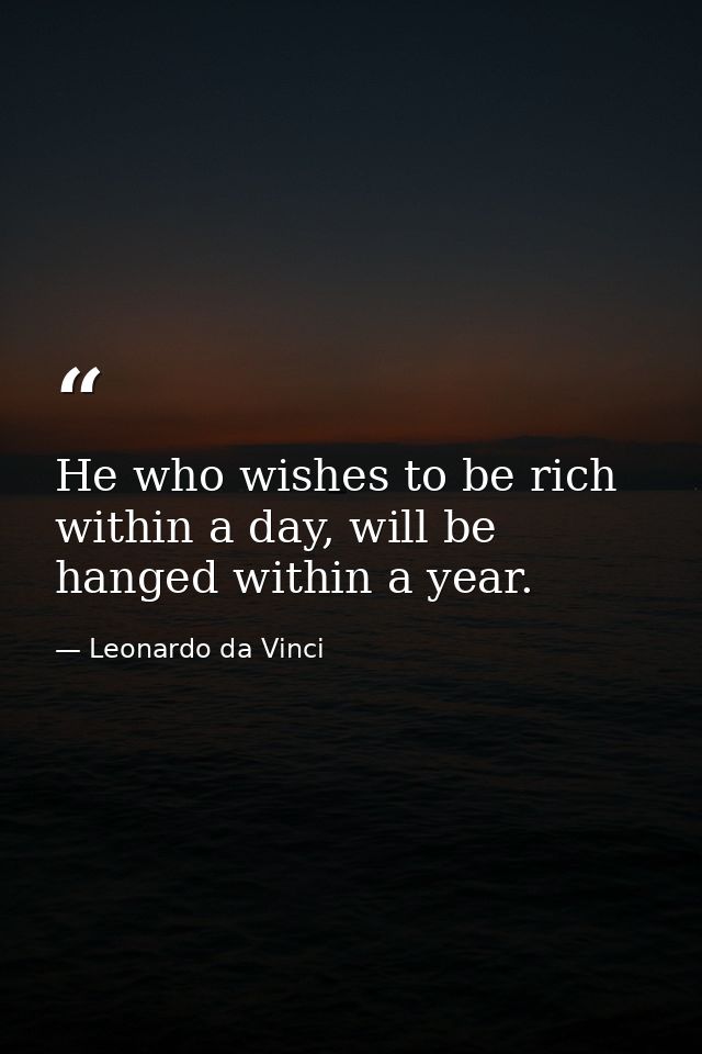 He who wishes to be rich within a day, will be hanged within a year. — Leonardo da Vinci
