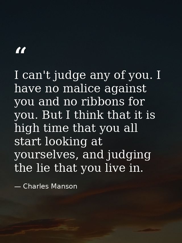 I can't judge any of you. I have no malice against you and no ribbons for you. But I think that it is high time that you — Charles Manson