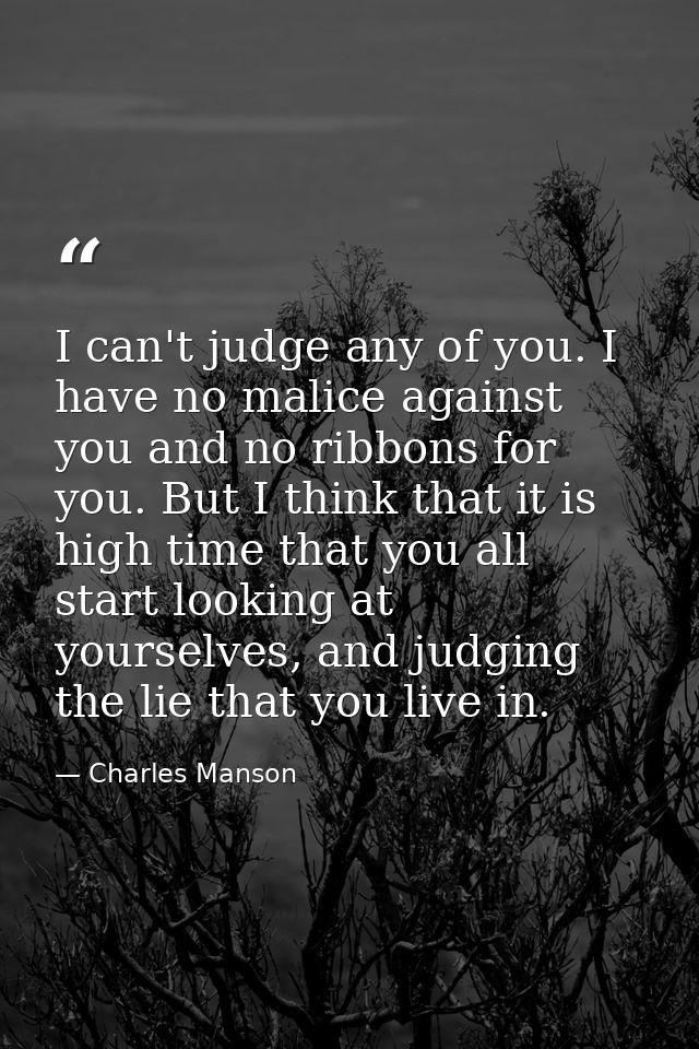 I can't judge any of you. I have no malice against you and no ribbons for you. But I think that it is high time that you — Charles Manson