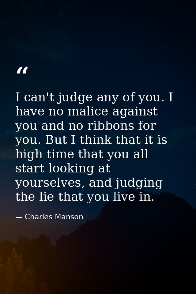 I can't judge any of you. I have no malice against you and no ribbons for you. But I think that it is high time that you — Charles Manson