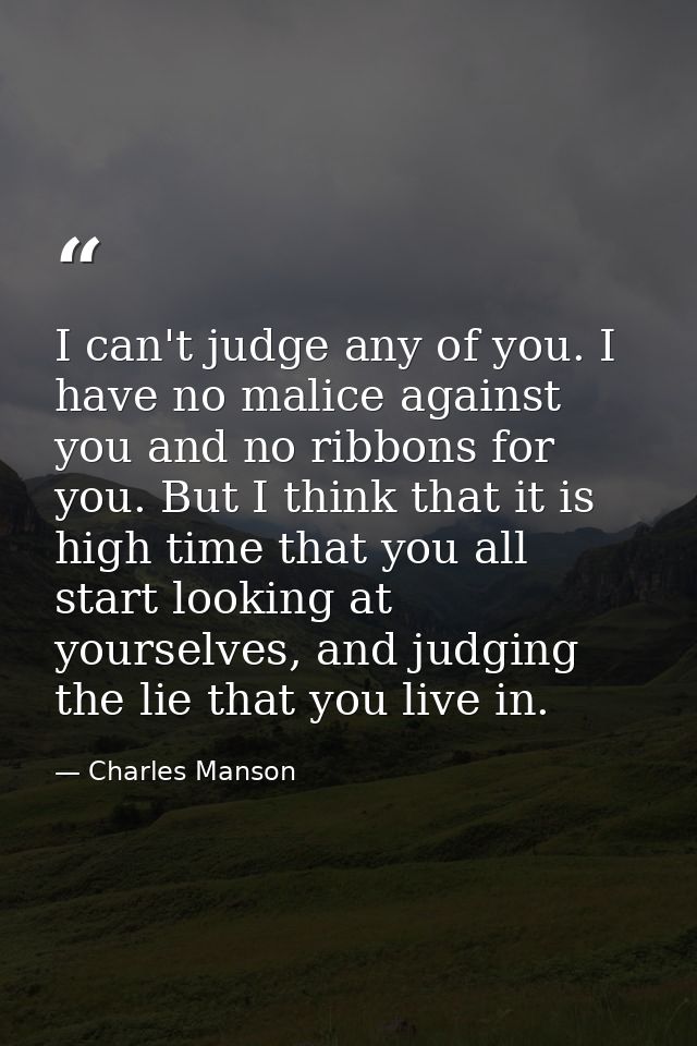 I can't judge any of you. I have no malice against you and no ribbons for you. But I think that it is high time that you — Charles Manson