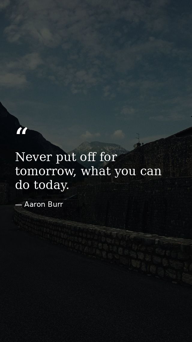 Never put off for tomorrow, what you can do today. — Aaron Burr