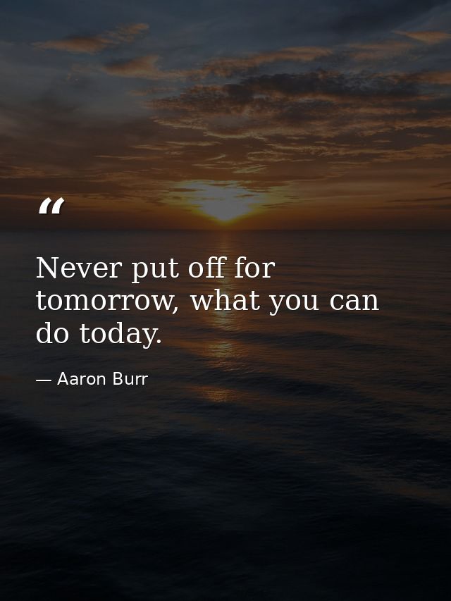 Never put off for tomorrow, what you can do today. — Aaron Burr