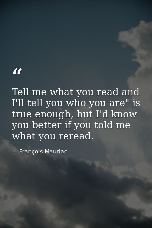 Tell me what you read and I'll tell you who you are" is true enough, but I'd know you better if you told me what you rer — François Mauriac