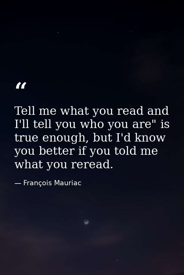 Tell me what you read and I'll tell you who you are" is true enough, but I'd know you better if you told me what you rer — François Mauriac