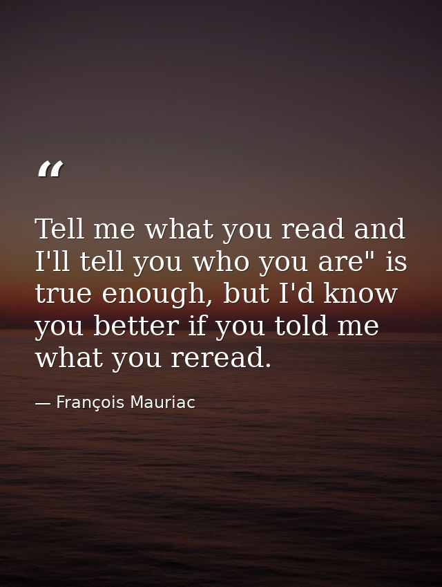 Tell me what you read and I'll tell you who you are" is true enough, but I'd know you better if you told me what you rer — François Mauriac