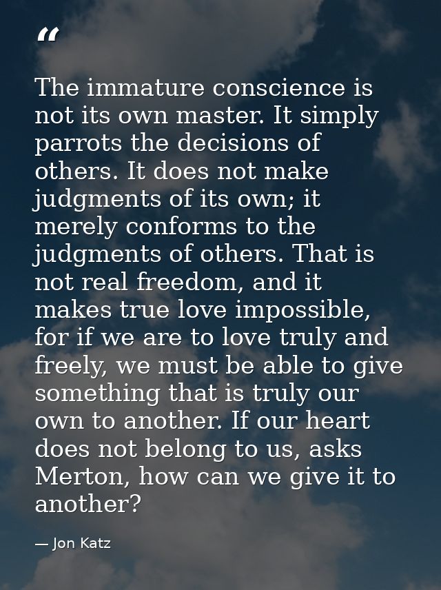 The immature conscience is not its own master. It simply parrots the decisions of others. It does not make judgments of  — Jon Katz