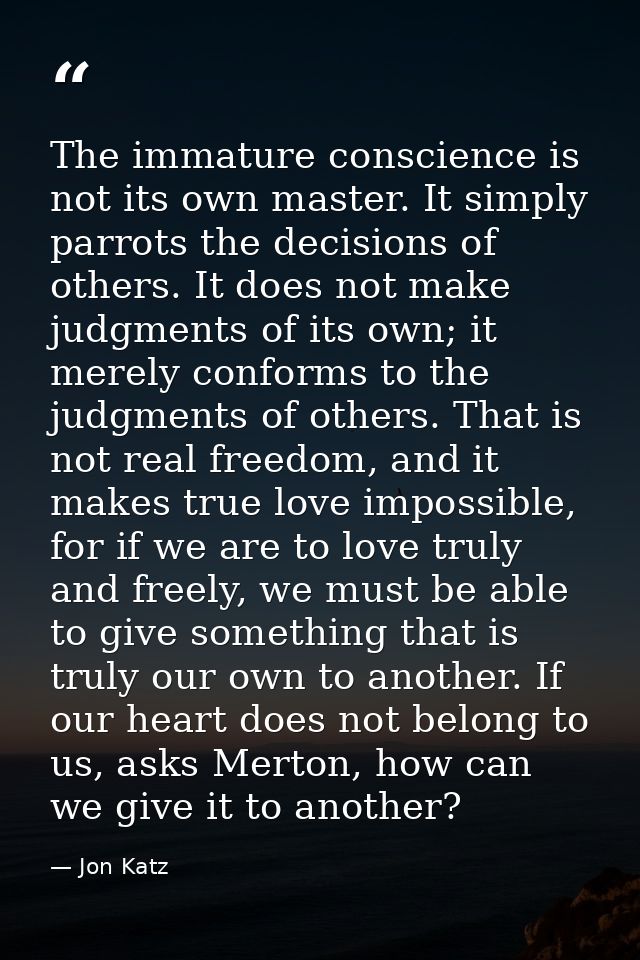 The immature conscience is not its own master. It simply parrots the decisions of others. It does not make judgments of  — Jon Katz