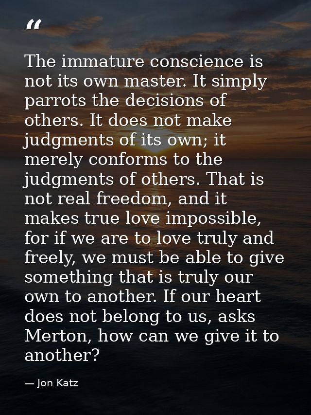 The immature conscience is not its own master. It simply parrots the decisions of others. It does not make judgments of  — Jon Katz