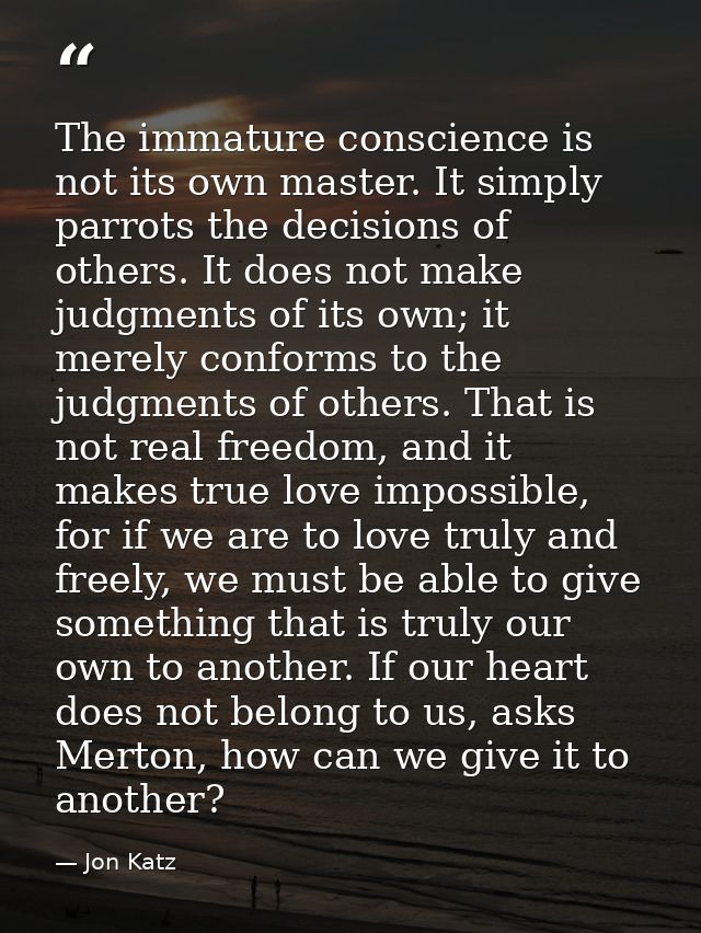 The immature conscience is not its own master. It simply parrots the decisions of others. It does not make judgments of  — Jon Katz
