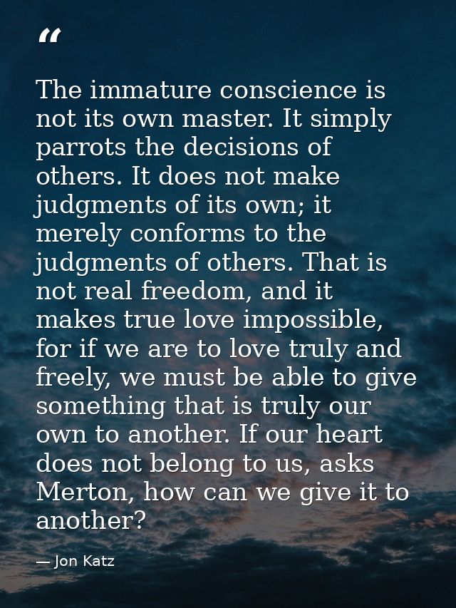 The immature conscience is not its own master. It simply parrots the decisions of others. It does not make judgments of  — Jon Katz
