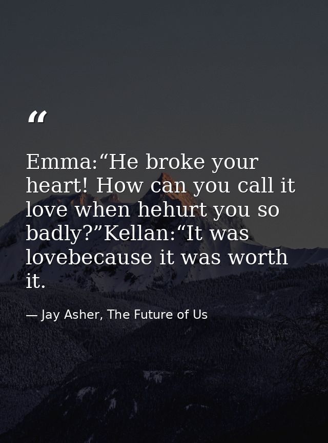 Emma:“He broke your heart! How can you call it love when hehurt you so badly?”Kellan:“It was lovebecause it was worth it — Jay Asher, The Future of Us