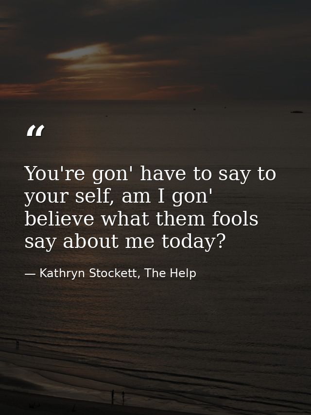 You're gon' have to say to your self, am I gon' believe what them fools say about me today? — Kathryn Stockett, The Help