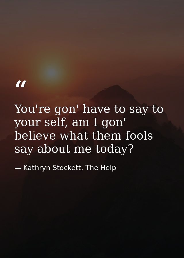 You're gon' have to say to your self, am I gon' believe what them fools say about me today? — Kathryn Stockett, The Help
