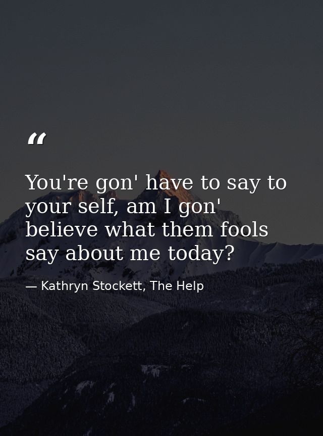 You're gon' have to say to your self, am I gon' believe what them fools say about me today? — Kathryn Stockett, The Help